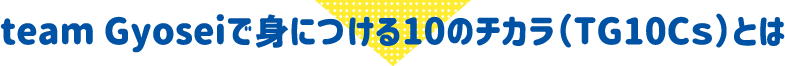 team Gyoseiで⾝につける10のチカラ（TG10Cｓ）とは